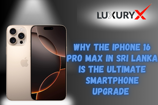 Why the iPhone 16 Pro Max in Sri Lanka is the Ultimate Smartphone Upgrade